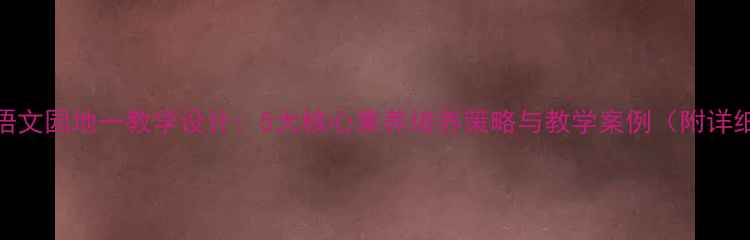 图片 部编版语文园地一教学设计：5大核心素养培养策略与教学案例（附详细教案）