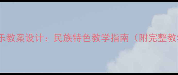 图片 鄂伦春族音乐教案设计：民族特色教学指南（附完整教学资源包）1