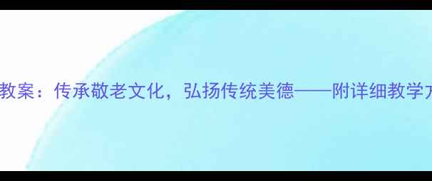图片 重阳节主题班会教案：传承敬老文化，弘扬传统美德——附详细教学方案与活动设计2