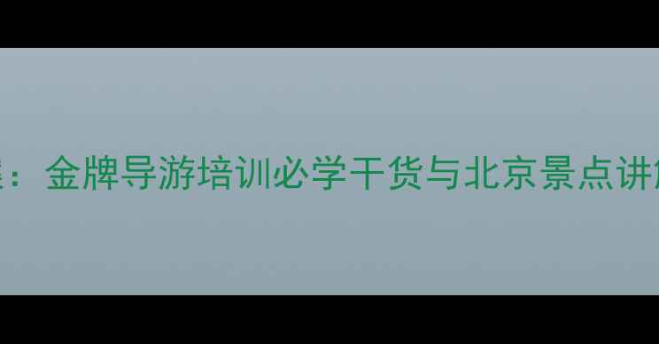图片 金牌导游北京深度游金牌教案：金牌导游培训必学干货与北京景点讲解技巧全（附实用话术模板）