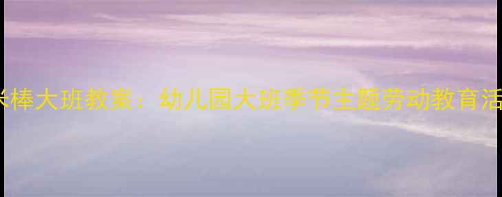 图片 金色玉米棒大班教案：幼儿园大班季节主题劳动教育活动方案2