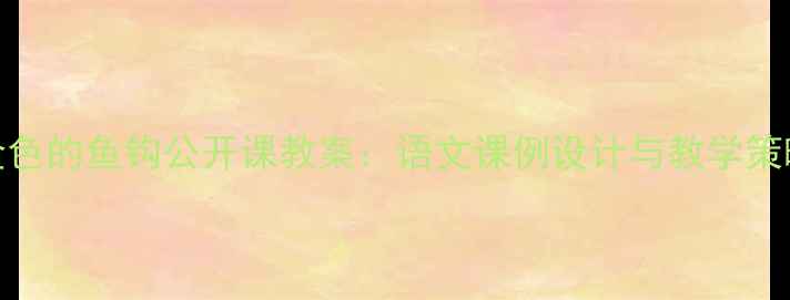 图片 金色的鱼钩公开课教案：语文课例设计与教学策略