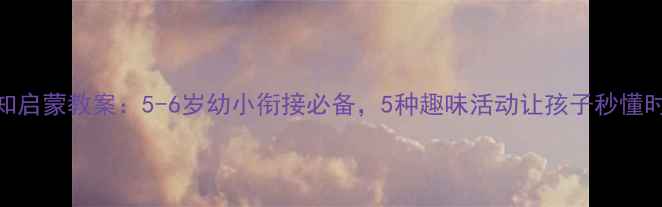 图片 钟表认知启蒙教案：5-6岁幼小衔接必备，5种趣味活动让孩子秒懂时间管理