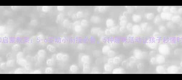 图片 钟表认知启蒙教案：5-6岁幼小衔接必备，5种趣味活动让孩子秒懂时间管理1