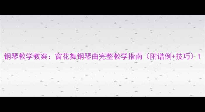 图片 钢琴教学教案：窗花舞钢琴曲完整教学指南（附谱例+技巧）1