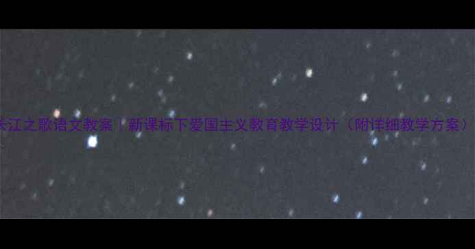 图片 长江之歌语文教案｜新课标下爱国主义教育教学设计（附详细教学方案）1