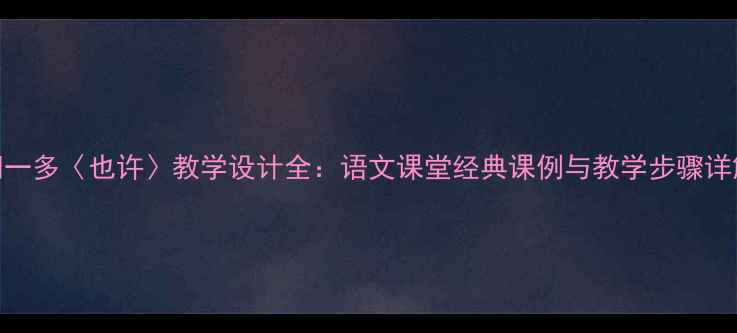 图片 闻一多〈也许〉教学设计全：语文课堂经典课例与教学步骤详解