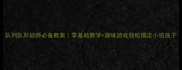 图片 队列队形幼师必备教案｜零基础教学+趣味游戏轻松搞定小班孩子