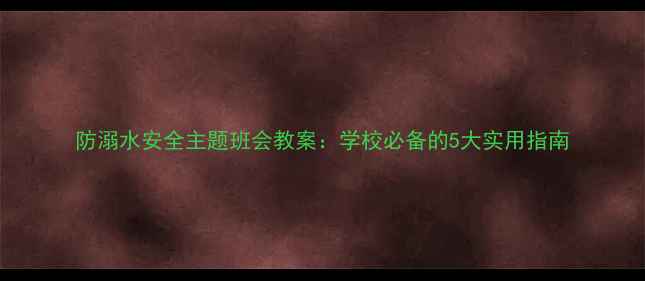图片 防溺水安全主题班会教案：学校必备的5大实用指南
