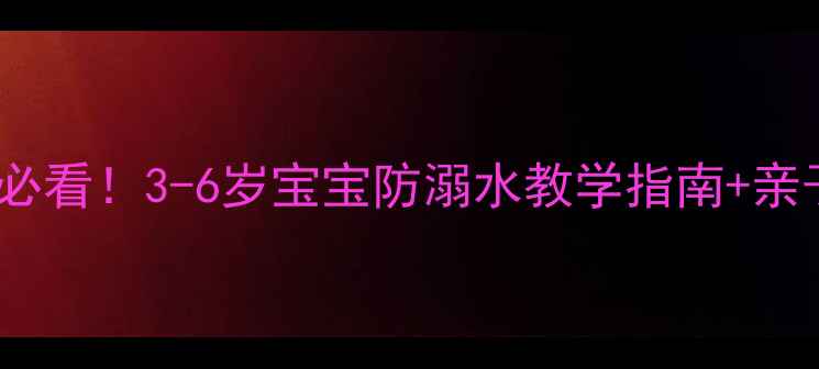 图片 防溺水小班教案幼儿安全教育必看！3-6岁宝宝防溺水教学指南+亲子互动游戏（附急救四步法）1