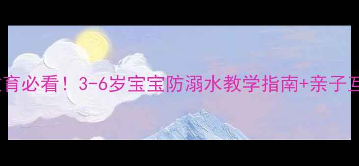 图片 防溺水小班教案幼儿安全教育必看！3-6岁宝宝防溺水教学指南+亲子互动游戏（附急救四步法）2