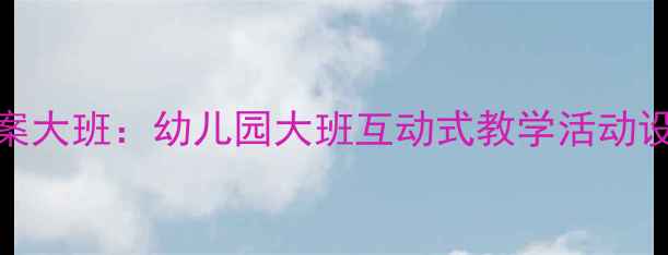 图片 防烫伤安全教案大班：幼儿园大班互动式教学活动设计与实践指南
