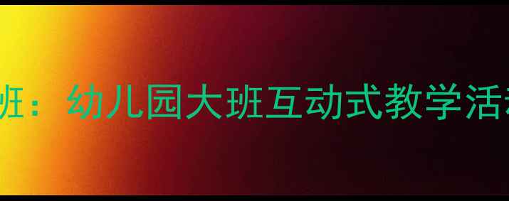 图片 防烫伤安全教案大班：幼儿园大班互动式教学活动设计与实践指南2