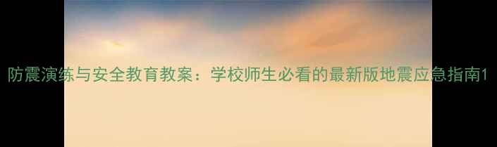 图片 防震演练与安全教育教案：学校师生必看的最新版地震应急指南1