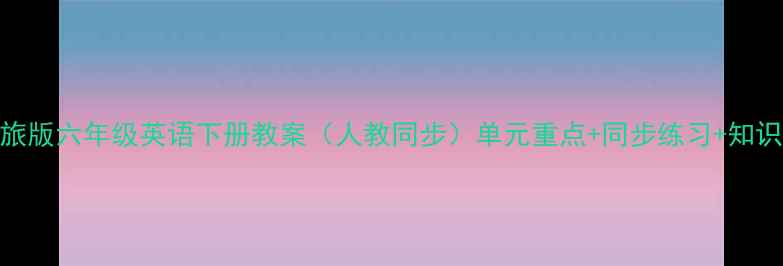 图片 陕旅版六年级英语下册教案（人教同步）单元重点+同步练习+知识点