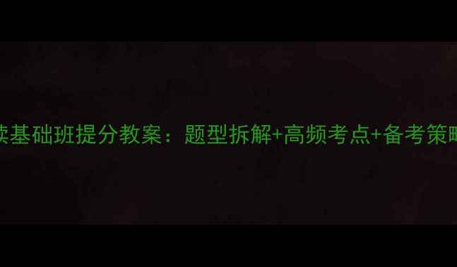 图片 雅思阅读基础班提分教案：题型拆解+高频考点+备考策略全攻略