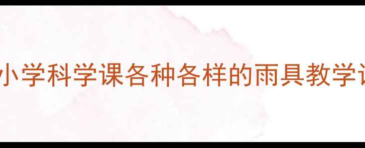 图片 雨具的奥秘：小学科学课各种各样的雨具教学设计及资源包1