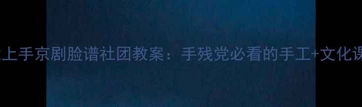图片 零基础也能上手京剧脸谱社团教案：手残党必看的手工+文化课教学方案1