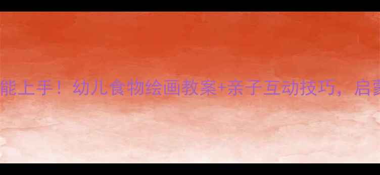 图片 零基础也能上手！幼儿食物绘画教案+亲子互动技巧，启蒙必看🌟2