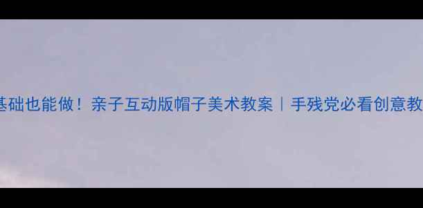 图片 零基础也能做！亲子互动版帽子美术教案｜手残党必看创意教程1