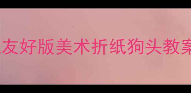 图片 零基础也能做！手残友好版美术折纸狗头教案｜附亲子活动灵感1