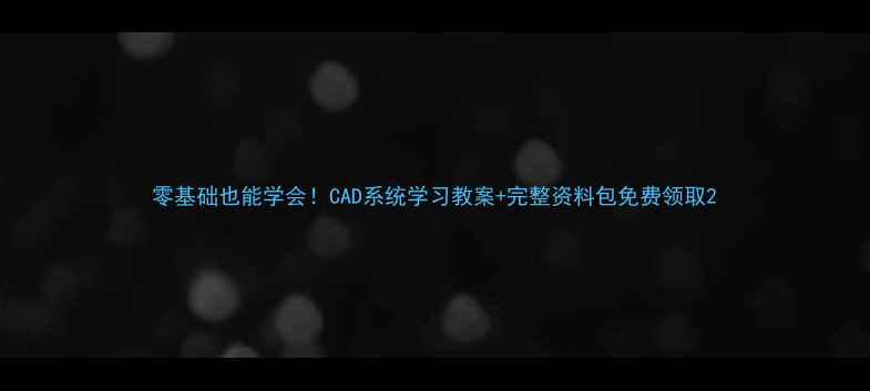 图片 零基础也能学会！CAD系统学习教案+完整资料包免费领取2