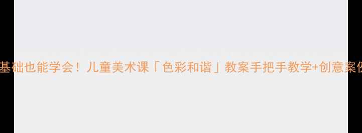 图片 零基础也能学会！儿童美术课「色彩和谐」教案手把手教学+创意案例1