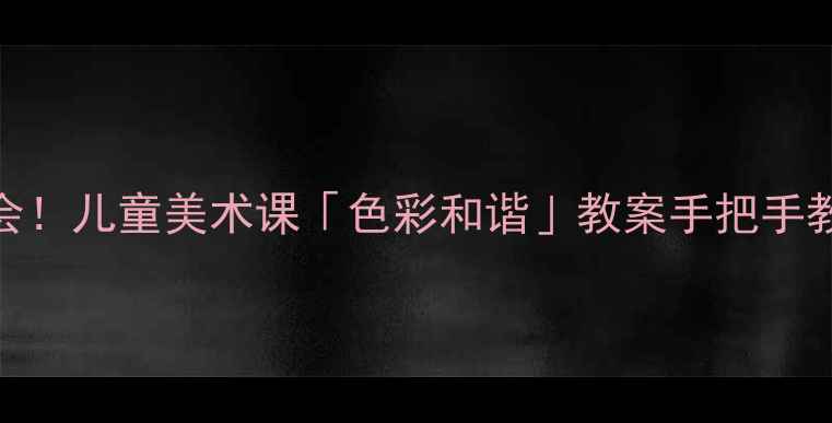 图片 零基础也能学会！儿童美术课「色彩和谐」教案手把手教学+创意案例2