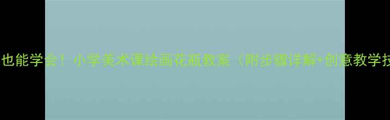 图片 零基础也能学会！小学美术课绘画花瓶教案（附步骤详解+创意教学技巧）1