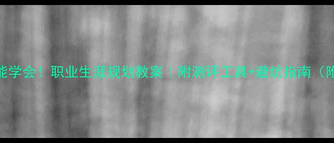 图片 零基础也能学会！职业生涯规划教案｜附测评工具+避坑指南（附资源包）