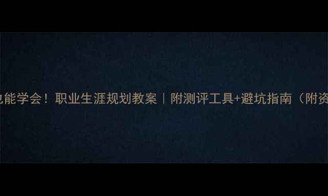 图片 零基础也能学会！职业生涯规划教案｜附测评工具+避坑指南（附资源包）2