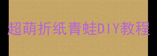图片 零基础也能学会！超萌折纸青蛙DIY教程｜亲子互动手作课