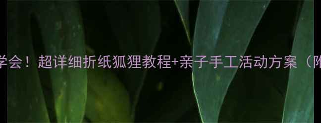 图片 零基础也能学会！超详细折纸狐狸教程+亲子手工活动方案（附步骤图解）