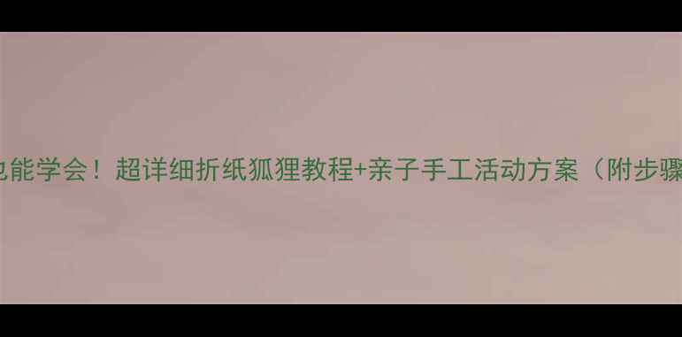 图片 零基础也能学会！超详细折纸狐狸教程+亲子手工活动方案（附步骤图解）1