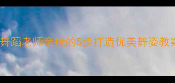 图片 零基础也能学！舞蹈老师亲授的5步打造优美舞姿教案｜附跟练视频2