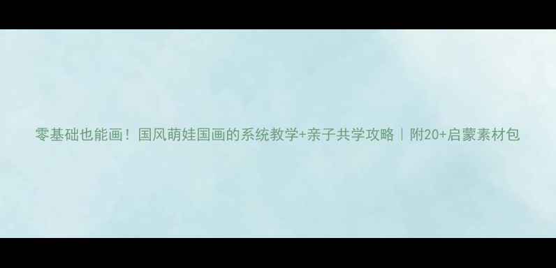 图片 零基础也能画！国风萌娃国画的系统教学+亲子共学攻略｜附20+启蒙素材包
