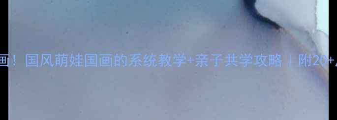 图片 零基础也能画！国风萌娃国画的系统教学+亲子共学攻略｜附20+启蒙素材包1