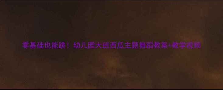 图片 零基础也能跳！幼儿园大班西瓜主题舞蹈教案+教学视频