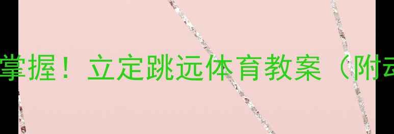 图片 零基础也能轻松掌握！立定跳远体育教案（附动作+进阶技巧）