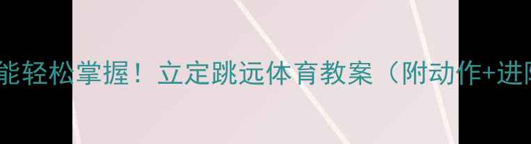 图片 零基础也能轻松掌握！立定跳远体育教案（附动作+进阶技巧）2