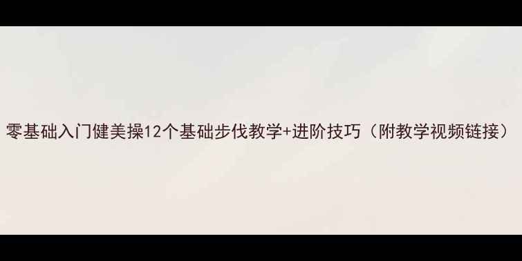 图片 零基础入门健美操12个基础步伐教学+进阶技巧（附教学视频链接）
