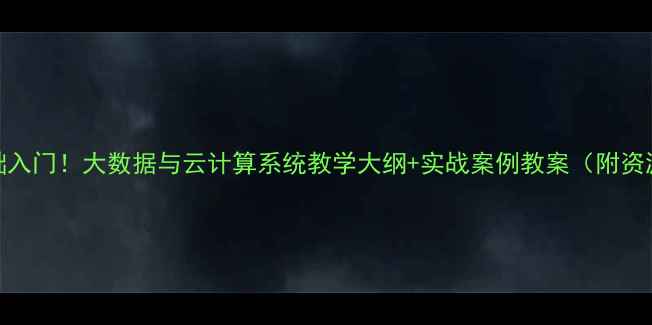 图片 零基础入门！大数据与云计算系统教学大纲+实战案例教案（附资源包）