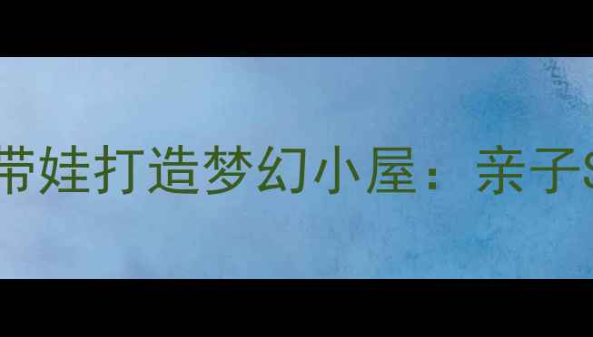 图片 零基础入门｜手把手教你带娃打造梦幻小屋：亲子STEAM搭建教案+材料清单1