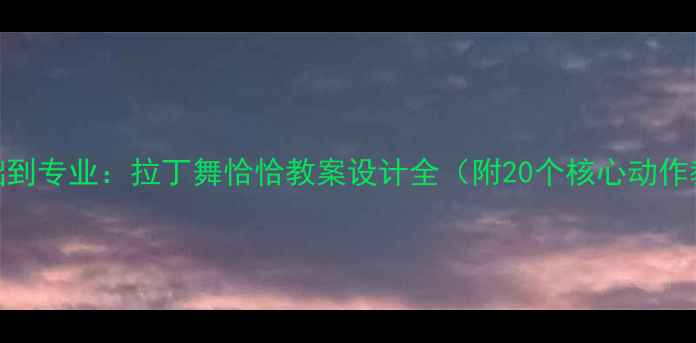 图片 零基础到专业：拉丁舞恰恰教案设计全（附20个核心动作教学）