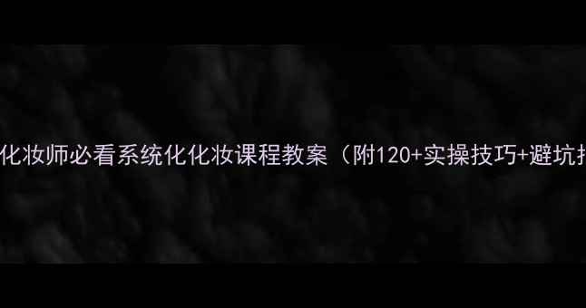 图片 零基础化妆师必看系统化化妆课程教案（附120+实操技巧+避坑指南）2