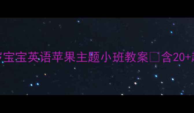 图片 零基础启蒙必看！3-4岁宝宝英语苹果主题小班教案🍎含20+趣味活动+亲子互动攻略