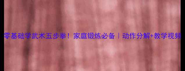 图片 零基础学武术五步拳！家庭锻炼必备｜动作分解+教学视频