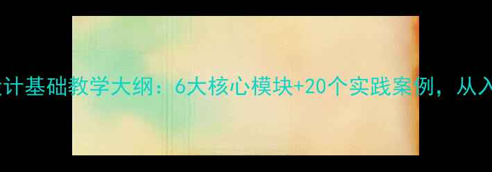 图片 零基础必看设计基础教学大纲：6大核心模块+20个实践案例，从入门到精通全2