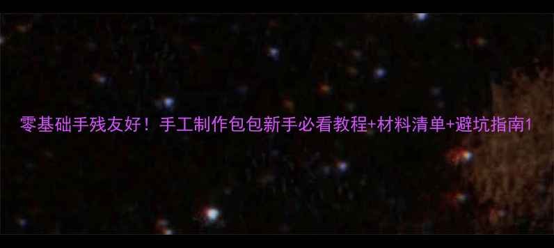 图片 零基础手残友好！手工制作包包新手必看教程+材料清单+避坑指南1