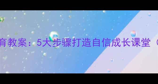 图片 青少年心理健康教育教案：5大步骤打造自信成长课堂（含15个实践案例）